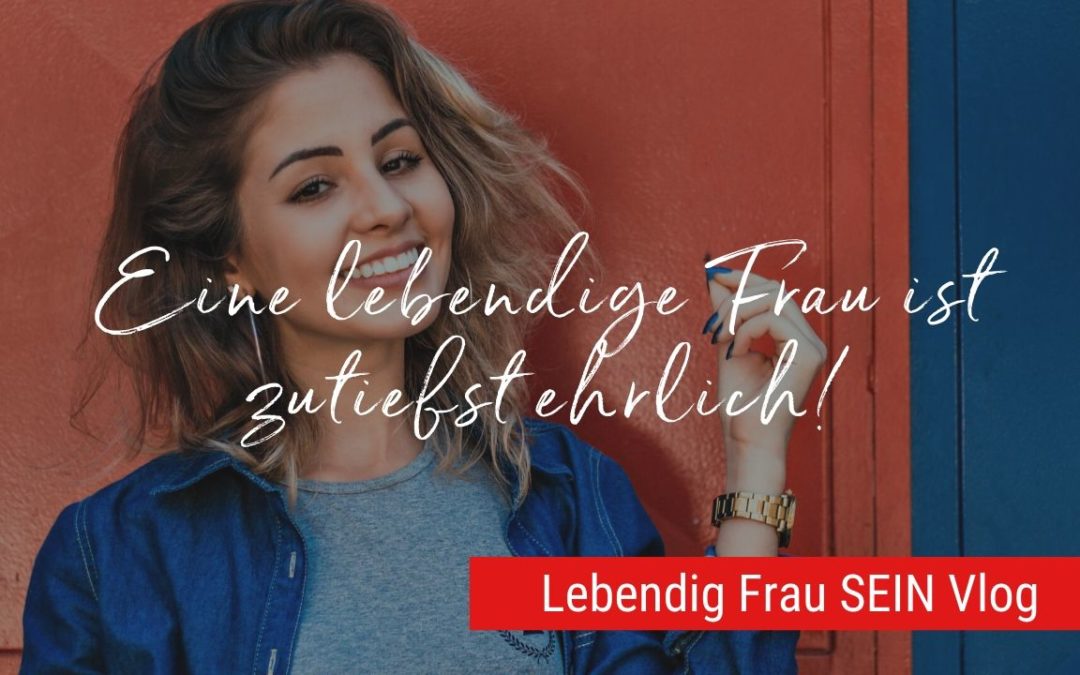 Eine lebendige Frau ist zutiefst ehrlich!