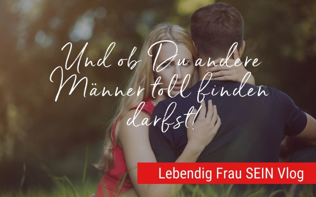 Und ob Du andere Männer toll finden darfst!